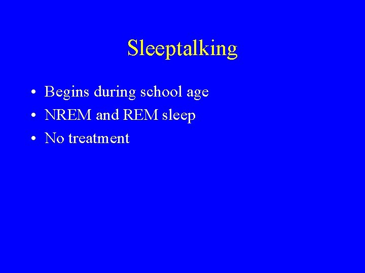 Sleeptalking • Begins during school age • NREM and REM sleep • No treatment