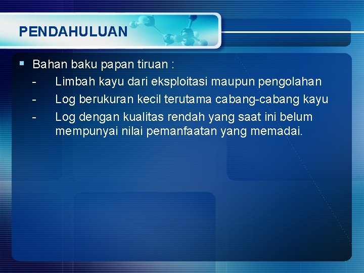 PENDAHULUAN § Bahan baku papan tiruan : Limbah kayu dari eksploitasi maupun pengolahan Log