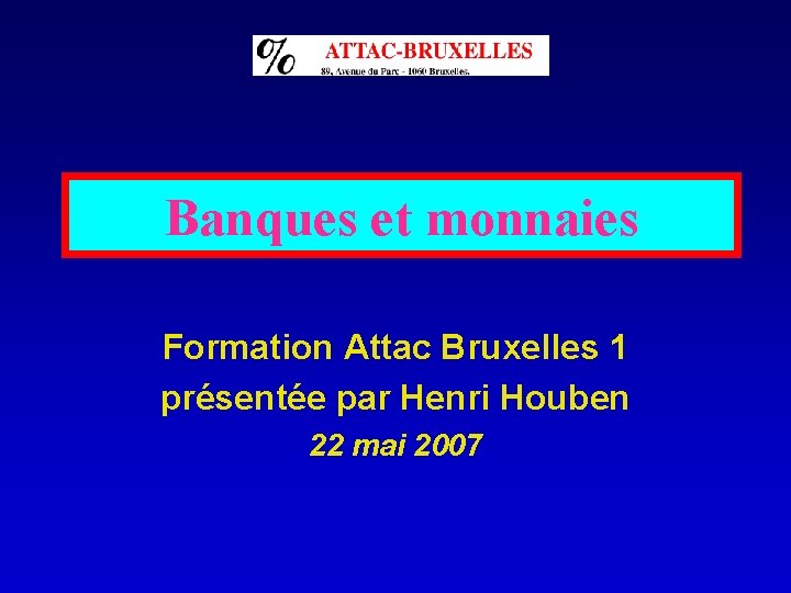 Banques et monnaies Formation Attac Bruxelles 1 présentée par Henri Houben 22 mai 2007