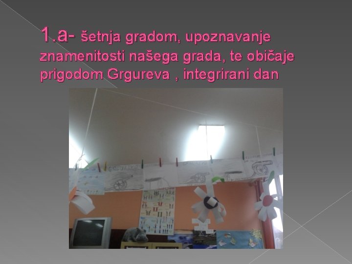 1. a- šetnja gradom, upoznavanje znamenitosti našega grada, te običaje prigodom Grgureva , integrirani