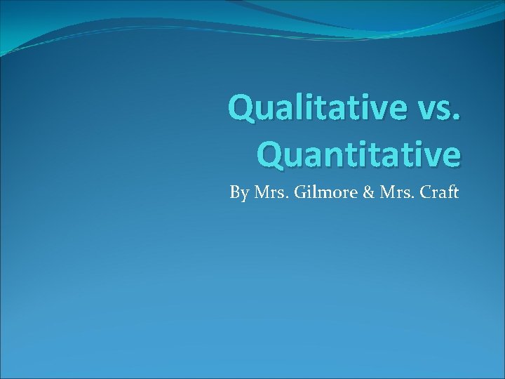 Qualitative vs. Quantitative By Mrs. Gilmore & Mrs. Craft 