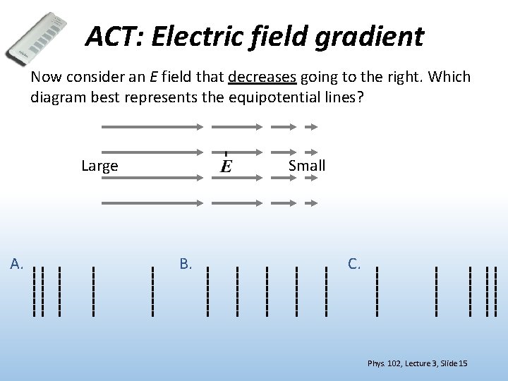 ACT: Electric field gradient Now consider an E field that decreases going to the