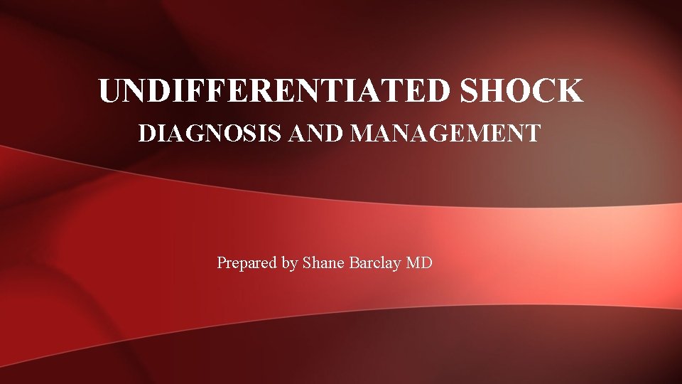 UNDIFFERENTIATED SHOCK DIAGNOSIS AND MANAGEMENT Prepared by Shane Barclay MD 