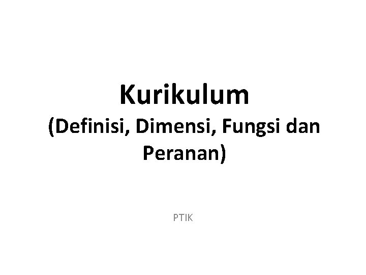 Kurikulum (Definisi, Dimensi, Fungsi dan Peranan) PTIK Kurikulum (Definisi, Dimensi, Fungsi dan Peranan) PTIK
