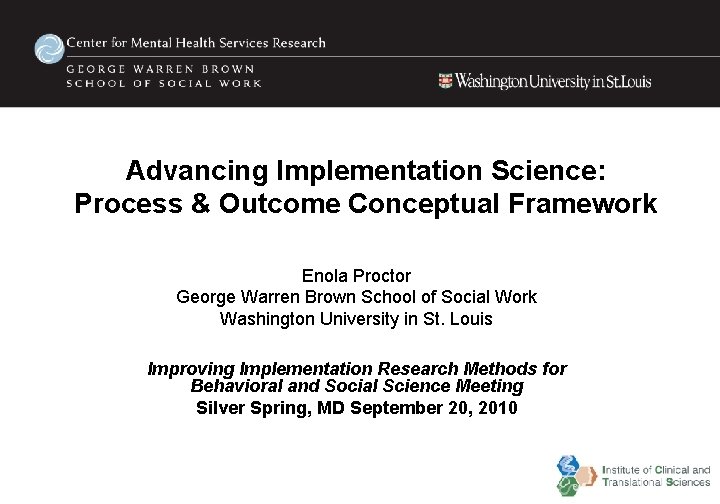 Advancing Implementation Science: Process & Outcome Conceptual Framework Enola Proctor George Warren Brown School