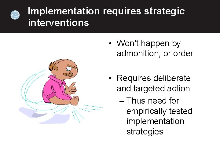 Implementation requires strategic interventions • Won’t happen by admonition, or order • Requires deliberate