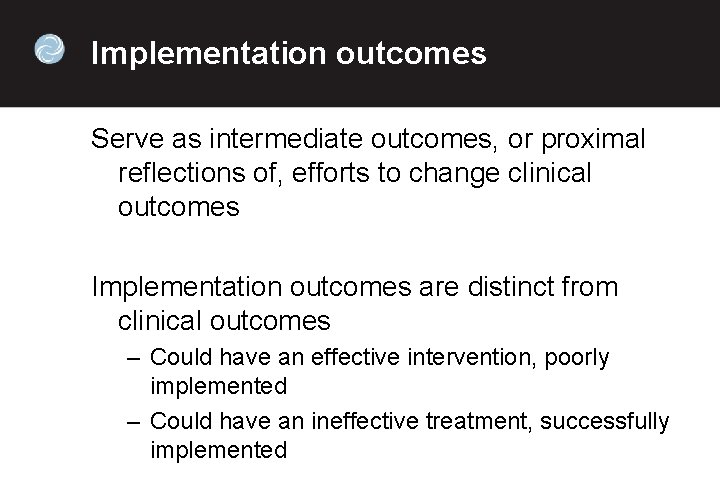 Implementation outcomes Serve as intermediate outcomes, or proximal reflections of, efforts to change clinical