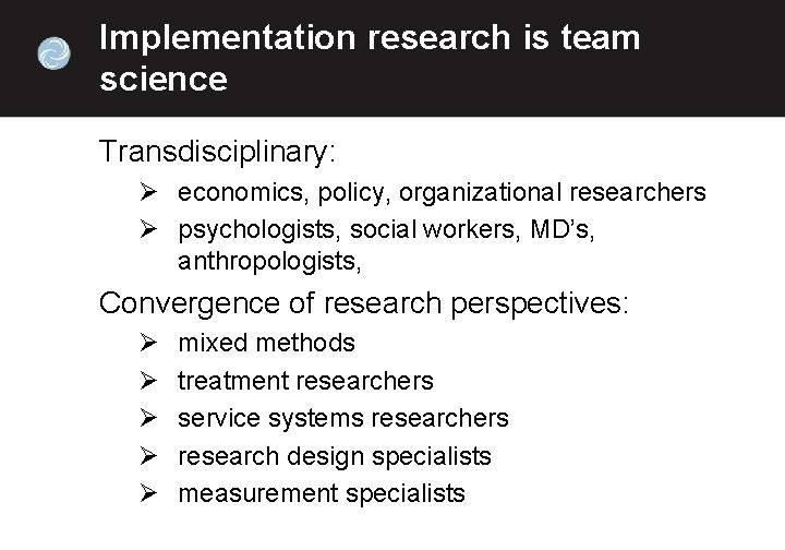 Implementation research is team science Transdisciplinary: Ø economics, policy, organizational researchers Ø psychologists, social