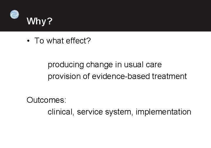 Why? • To what effect? producing change in usual care provision of evidence-based treatment