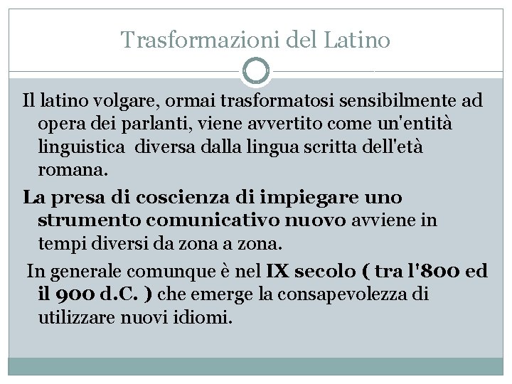 Trasformazioni del Latino Il latino volgare, ormai trasformatosi sensibilmente ad opera dei parlanti, viene