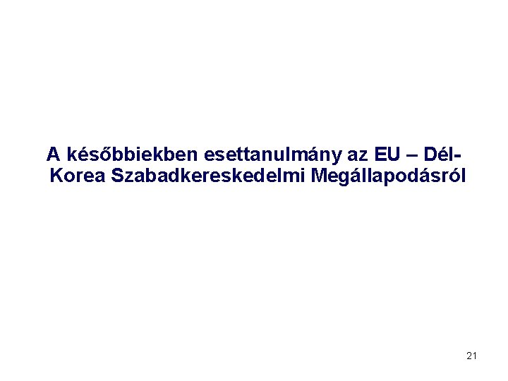 A későbbiekben esettanulmány az EU – Dél. Korea Szabadkereskedelmi Megállapodásról 21 