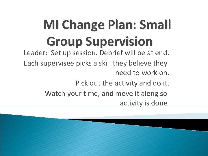 MI Change Plan: Small Group Supervision Leader: Set up session. Debrief will be at
