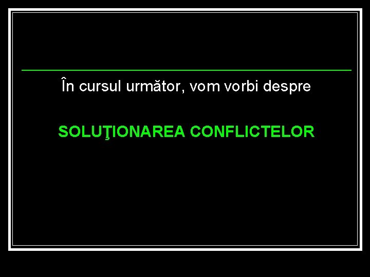 În cursul următor, vom vorbi despre SOLUŢIONAREA CONFLICTELOR 