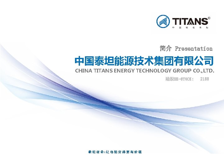 简介 Presentation 中国泰坦能源技术集团有限公司 CHINA TITANS ENERGY TECHNOLOGY GROUP CO. , LTD. 港股HK-STOCK: 泰坦使命: 让电能变得更有价值