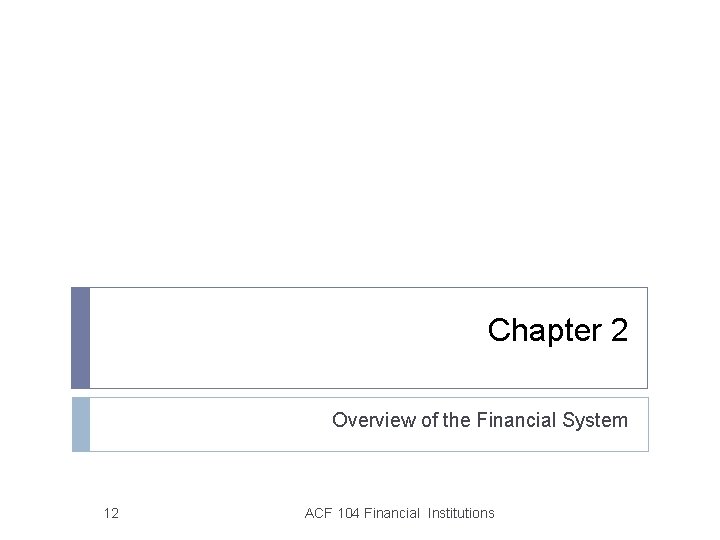 Chapter 2 Overview of the Financial System 12 ACF 104 Financial Institutions 