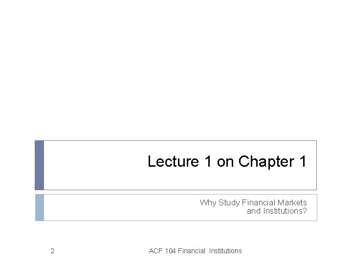 Lecture 1 on Chapter 1 Why Study Financial Markets and Institutions? 2 ACF 104