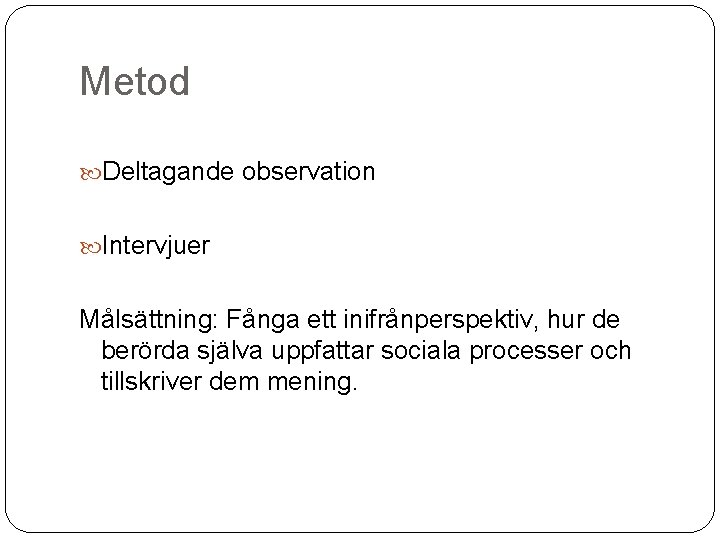 Metod Deltagande observation Intervjuer Målsättning: Fånga ett inifrånperspektiv, hur de berörda själva uppfattar sociala