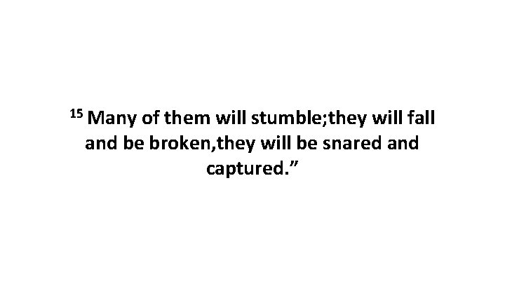 15 Many of them will stumble; they will fall and be broken, they will