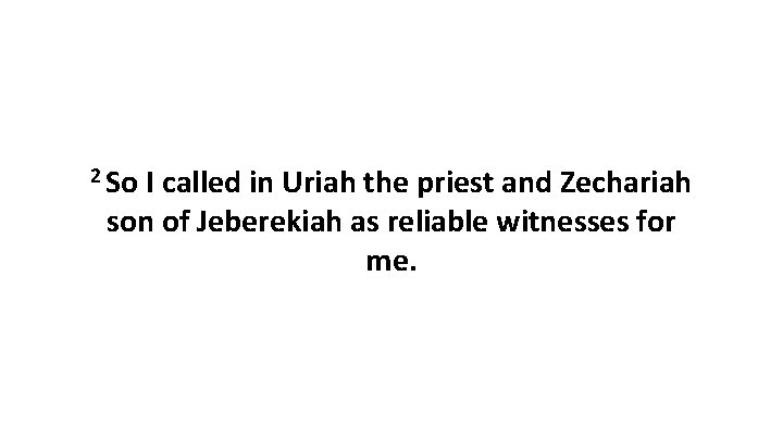 2 So I called in Uriah the priest and Zechariah son of Jeberekiah as