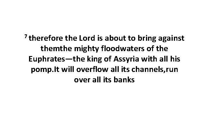 7 therefore the Lord is about to bring against themthe mighty floodwaters of the