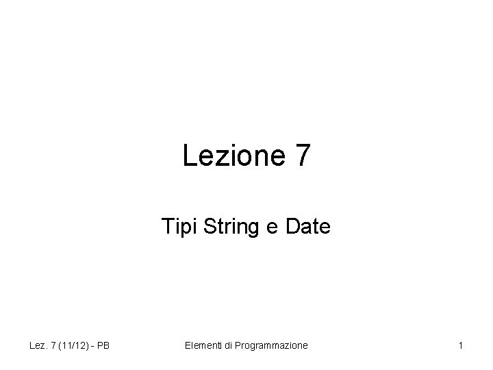 Lezione 7 Tipi String e Date Lez. 7 (11/12) - PB Elementi di Programmazione