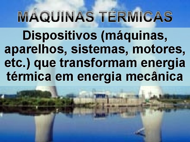 MÁQUINAS TÉRMICAS Dispositivos (máquinas, aparelhos, sistemas, motores, etc. ) que transformam energia térmica em