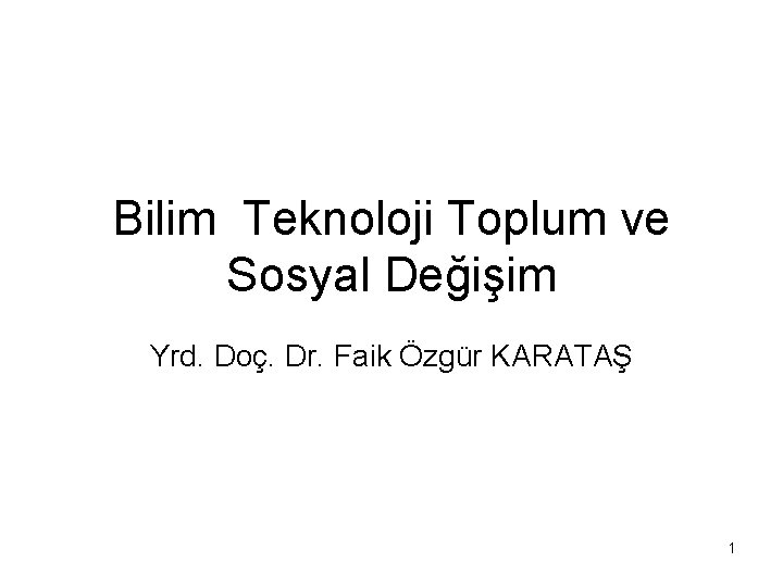Bilim Teknoloji Toplum ve Sosyal Değişim Yrd. Doç. Dr. Faik Özgür KARATAŞ 1 