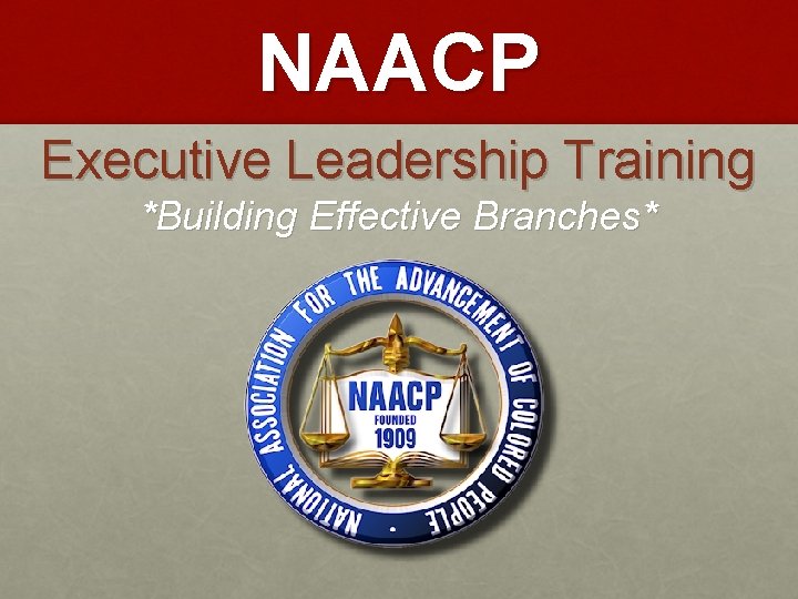 NAACP Executive Leadership Training *Building Effective Branches* 