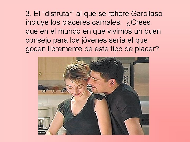 3. El “disfrutar” al que se refiere Garcilaso incluye los placeres carnales. ¿Crees que