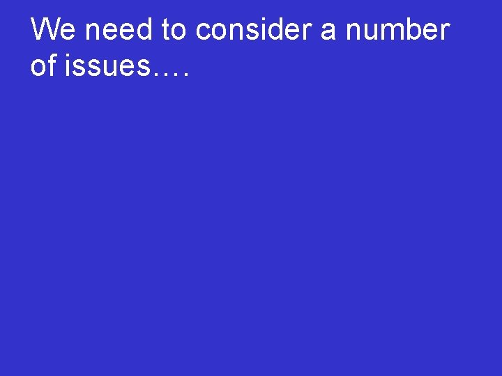We need to consider a number of issues…. 