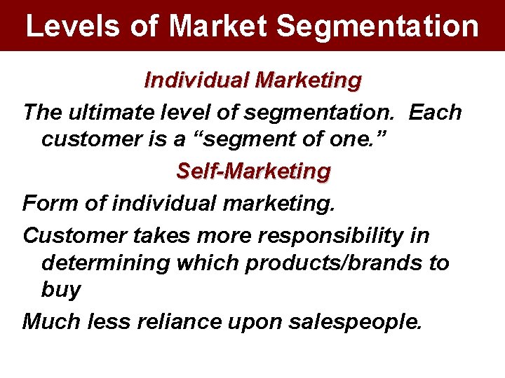 Levels of Market Segmentation Individual Marketing The ultimate level of segmentation. Each customer is