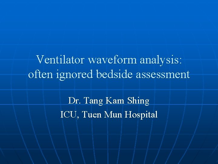 Ventilator waveform analysis: often ignored bedside assessment Dr. Tang Kam Shing ICU, Tuen Mun