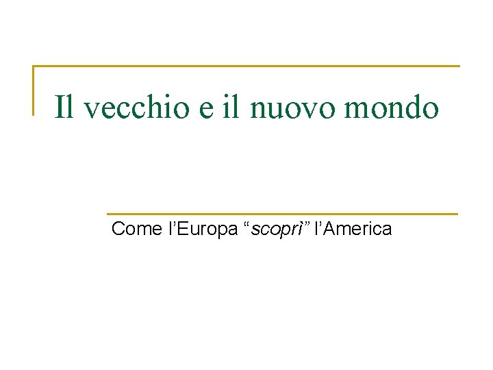 Il vecchio e il nuovo mondo Come l’Europa “scoprì” l’America Il vecchio e il nuovo mondo Come l’Europa “scoprì” l’America