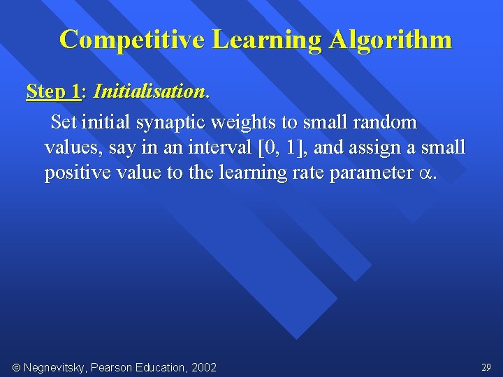 Competitive Learning Algorithm Step 1: Initialisation. Set initial synaptic weights to small random values,