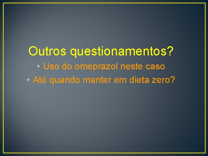 Outros questionamentos? • Uso do omeprazol neste caso • Até quando manter em dieta