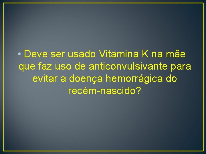  • Deve ser usado Vitamina K na mãe que faz uso de anticonvulsivante