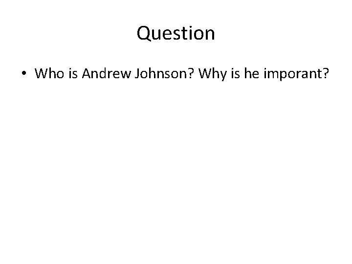 Question • Who is Andrew Johnson? Why is he imporant? 