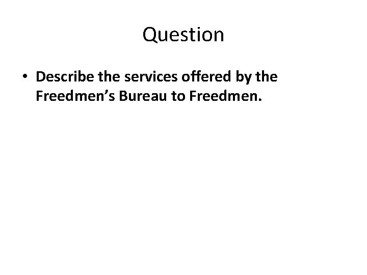 Question • Describe the services offered by the Freedmen’s Bureau to Freedmen. 