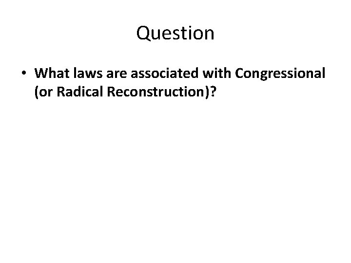 Question • What laws are associated with Congressional (or Radical Reconstruction)? 