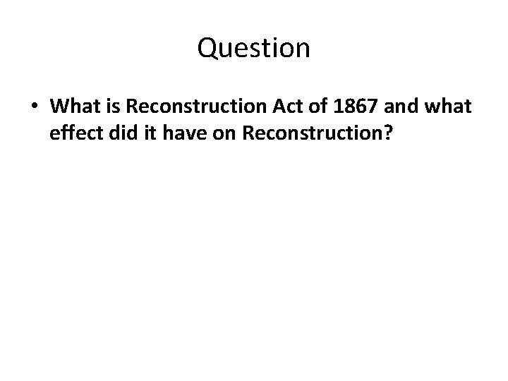 Question • What is Reconstruction Act of 1867 and what effect did it have