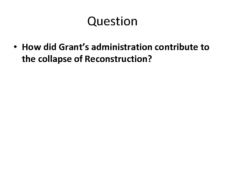 Question • How did Grant’s administration contribute to the collapse of Reconstruction? 