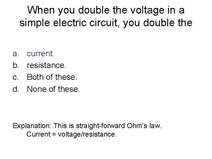 When you double the voltage in a simple electric circuit, you double the a.