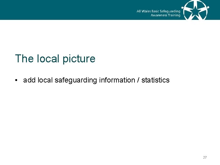 The local picture • add local safeguarding information / statistics 27 