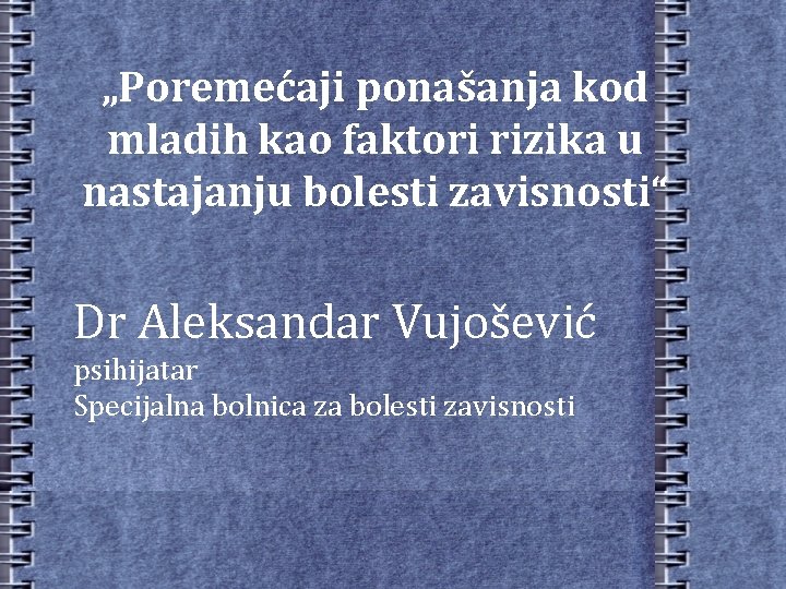 „Poremećaji ponašanja kod mladih kao faktori rizika u nastajanju bolesti zavisnosti“ Dr Aleksandar Vujošević