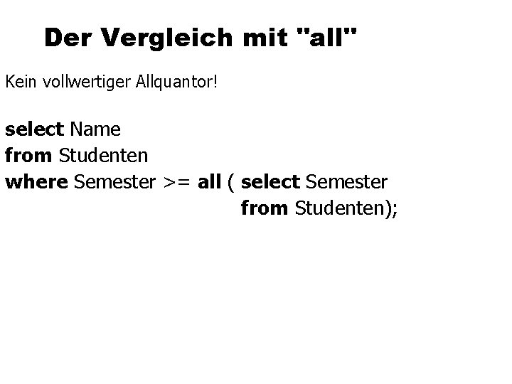 Der Vergleich mit "all" Kein vollwertiger Allquantor! select Name from Studenten where Semester >=