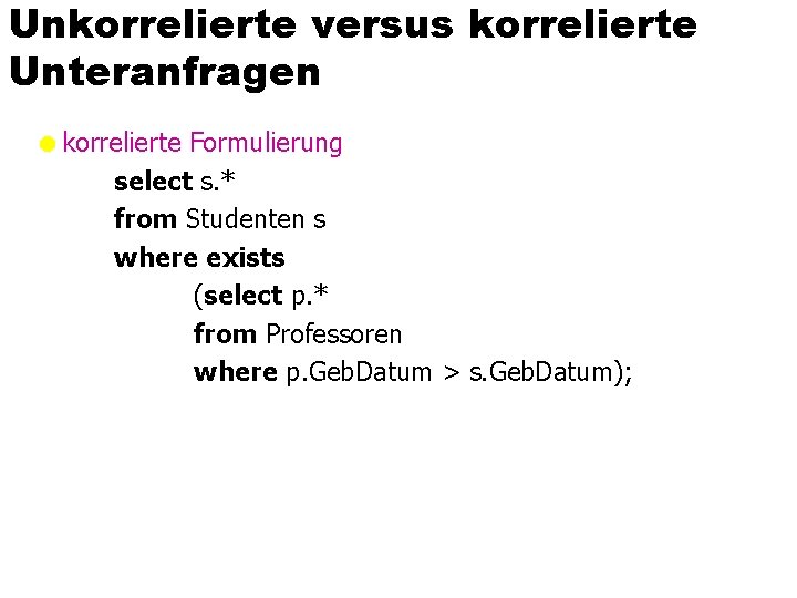 Unkorrelierte versus korrelierte Unteranfragen =korrelierte Formulierung select s. * from Studenten s where exists