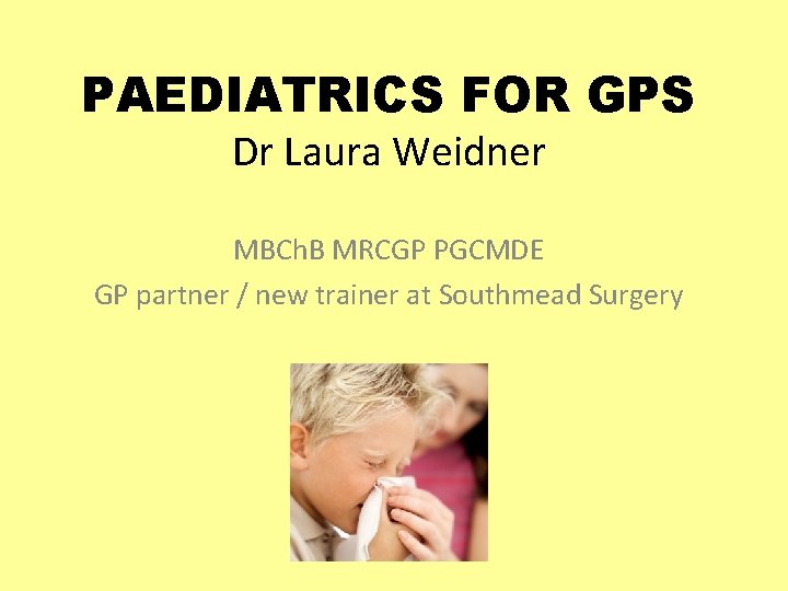 PAEDIATRICS FOR GPS Dr Laura Weidner MBCh. B MRCGP PGCMDE GP partner / new