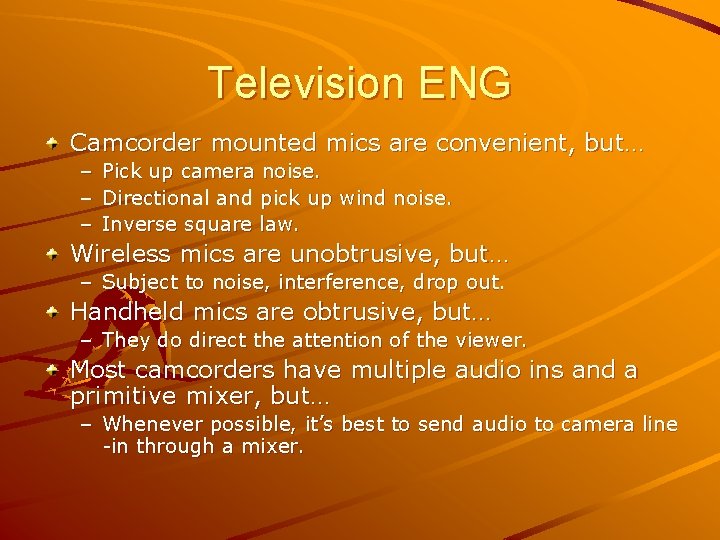 Television ENG Camcorder mounted mics are convenient, but… – Pick up camera noise. –