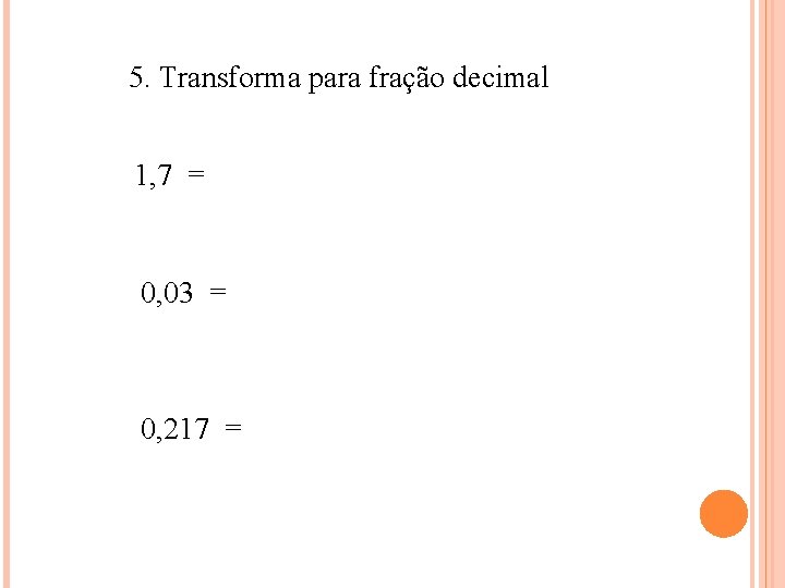 5. Transforma para fração decimal 1, 7 = 0, 03 = 0, 217 =