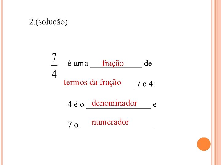 2. (solução) é uma ______ fração de termos da fração ________ 7 e 4: